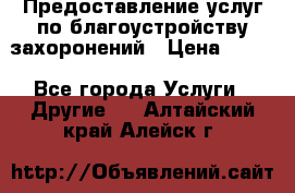 Предоставление услуг по благоустройству захоронений › Цена ­ 100 - Все города Услуги » Другие   . Алтайский край,Алейск г.